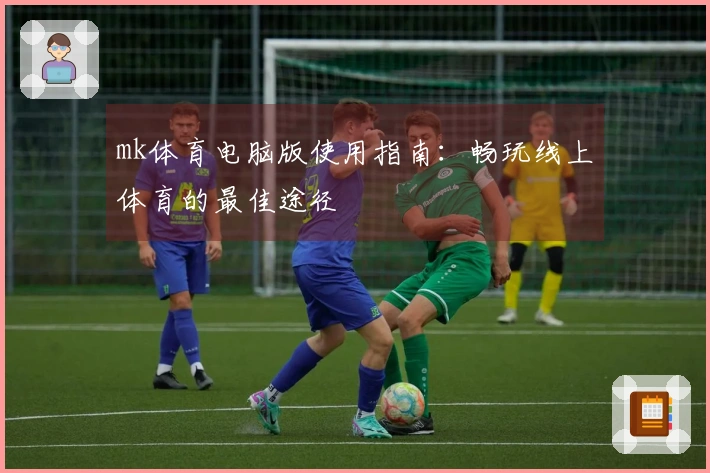 mk体育电脑版使用指南：畅玩线上体育的最佳途径