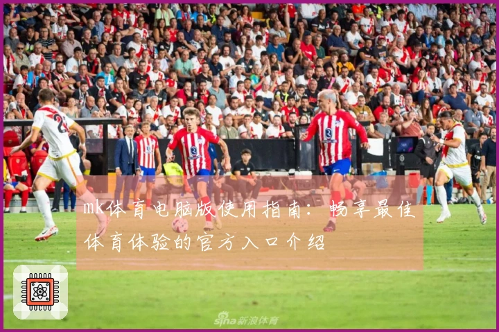 mk体育电脑版使用指南：畅享最佳体育体验的官方入口介绍