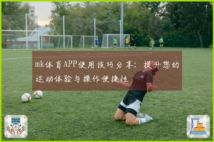 mk体育APP使用技巧分享：提升您的运动体验与操作便捷性