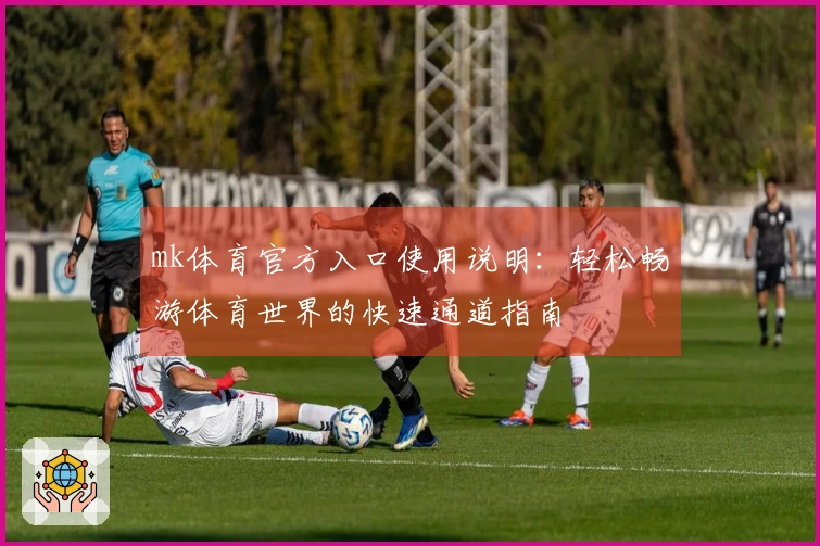 mk体育官方入口使用说明：轻松畅游体育世界的快速通道指南