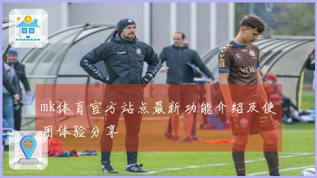 mk体育官方站点最新功能介绍及使用体验分享