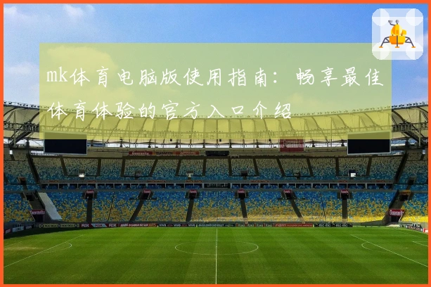 mk体育电脑版使用指南：畅享最佳体育体验的官方入口介绍