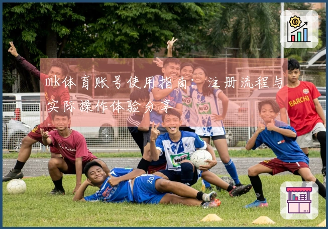 mk体育账号使用指南：注册流程与实际操作体验分享