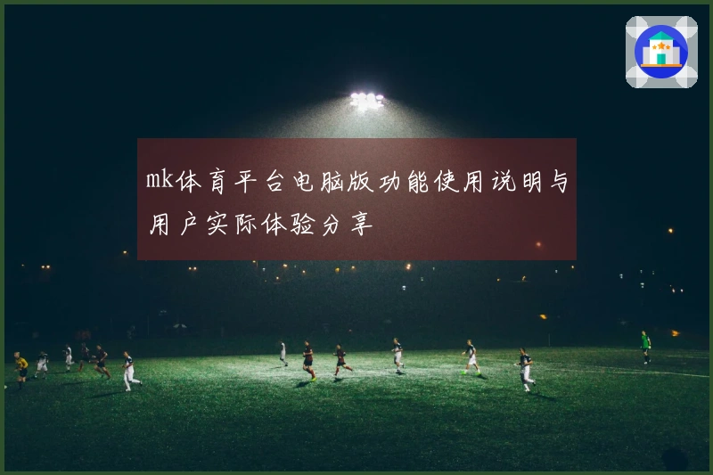 mk体育平台电脑版功能使用说明与用户实际体验分享