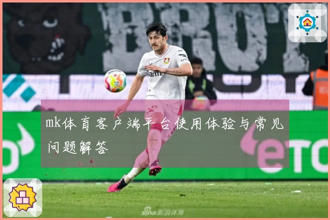mk体育客户端平台使用体验与常见问题解答