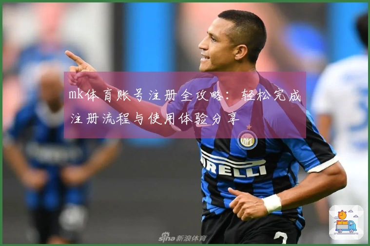 mk体育账号注册全攻略：轻松完成注册流程与使用体验分享