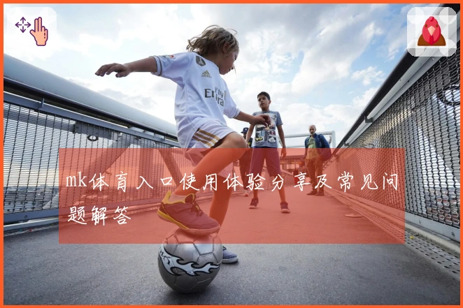 mk体育入口使用体验分享及常见问题解答
