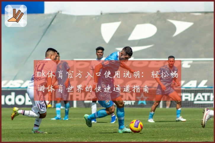 mk体育官方入口使用说明：轻松畅游体育世界的快速通道指南