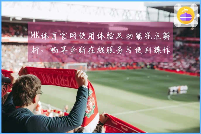 MK体育官网使用体验及功能亮点解析,畅享全新在线服务与便利操作
