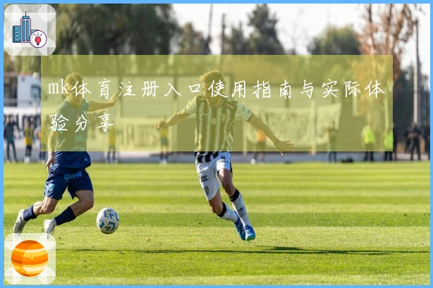 mk体育注册入口使用指南与实际体验分享