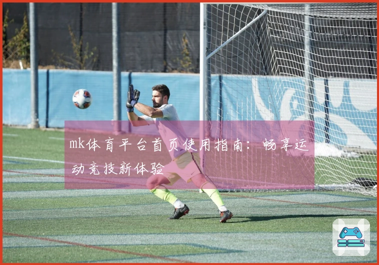 mk体育平台首页使用指南：畅享运动竞技新体验