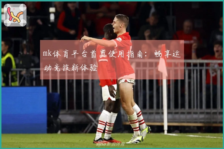 mk体育平台首页使用指南：畅享运动竞技新体验