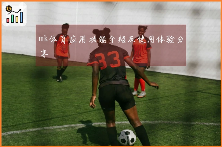 mk体育应用功能介绍及使用体验分享