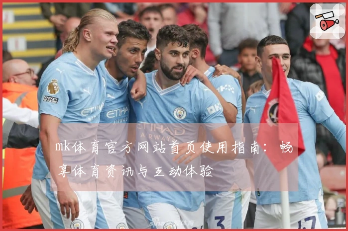 mk体育官方网站首页使用指南：畅享体育资讯与互动体验