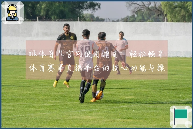 mk体育PC官网使用指南:轻松畅享体育赛事直播平台的核心功能与操作步骤