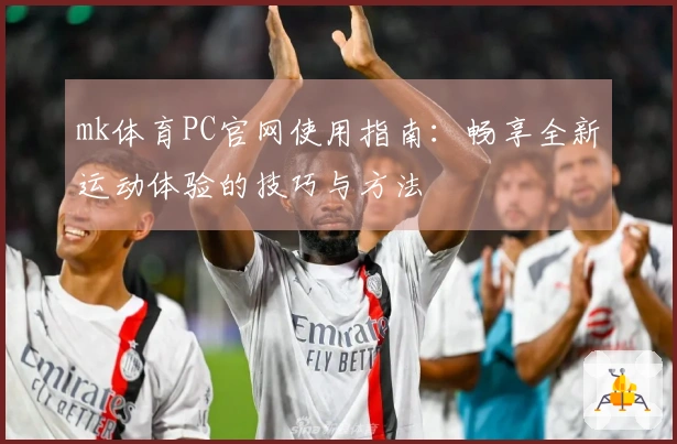 mk体育PC官网使用指南：畅享全新运动体验的技巧与方法