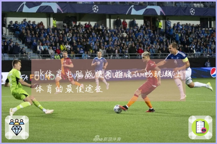 mk体育电脑版使用指南：畅玩线上体育的最佳途径