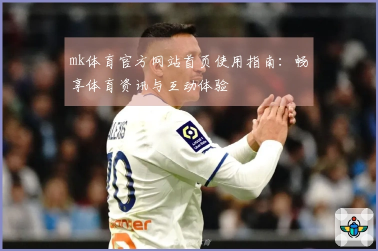 mk体育官方网站首页使用指南：畅享体育资讯与互动体验