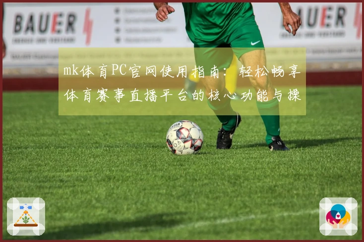 mk体育PC官网使用指南：轻松畅享体育赛事直播平台的核心功能与操作步骤