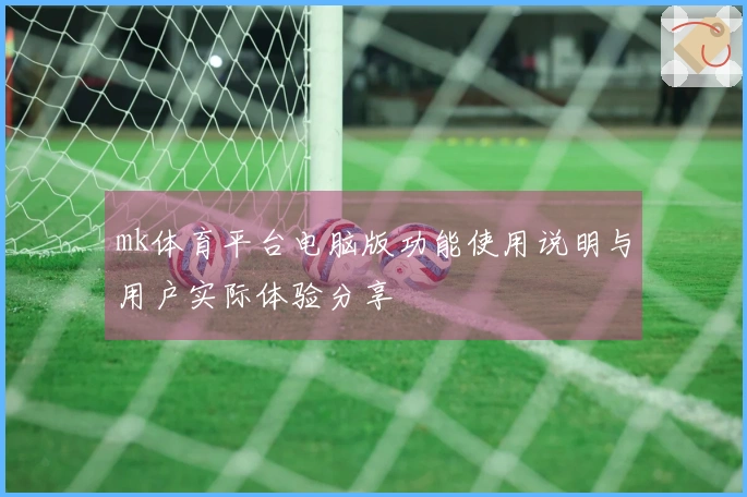 mk体育平台电脑版功能使用说明与用户实际体验分享
