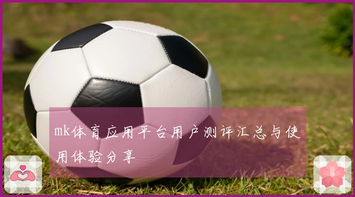 mk体育应用平台用户测评汇总与使用体验分享