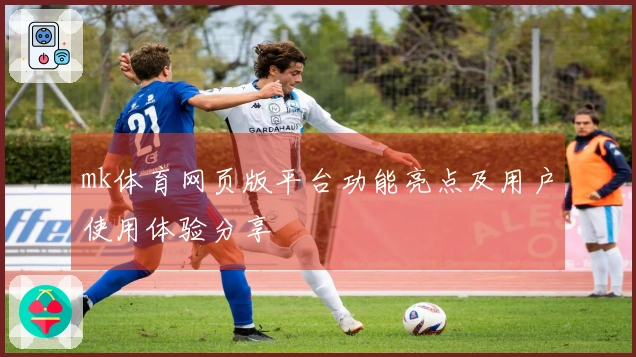 mk体育网页版平台功能亮点及用户使用体验分享