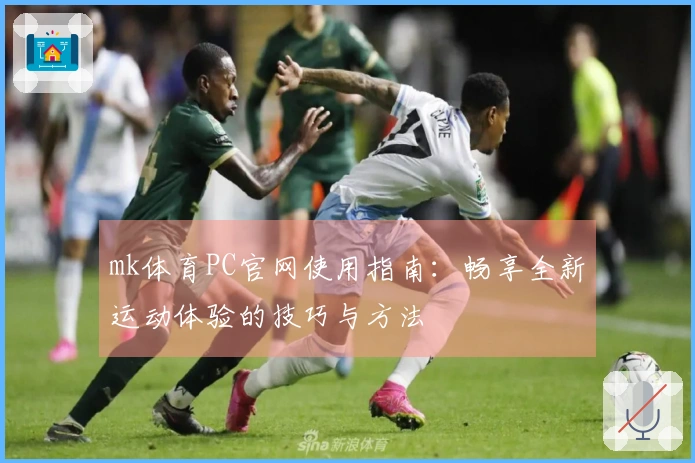 mk体育PC官网使用指南：畅享全新运动体验的技巧与方法